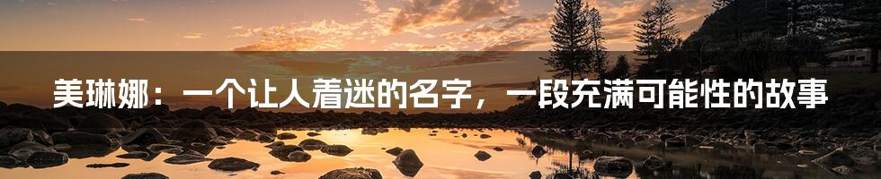 美琳娜:一个让人着迷的名字,一段充满可能性的故事