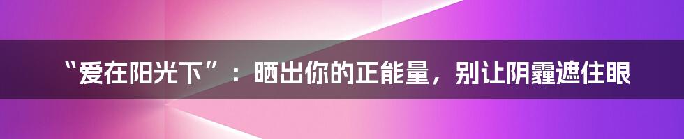 “爱在阳光下”:晒出你的正能量,别让阴霾遮住眼
