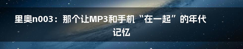 里奥n003:那个让MP3和手机“在一起”的年代记忆