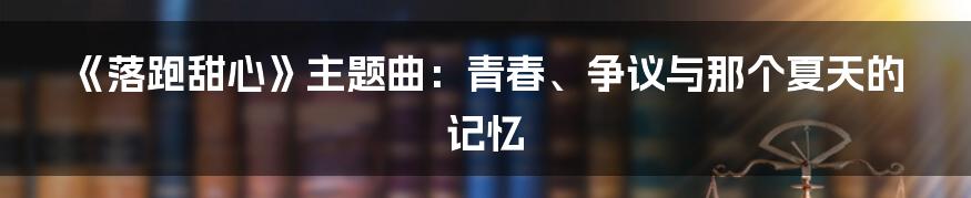 《落跑甜心》主题曲:青春、争议与那个夏天的记忆
