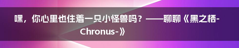 嘿,你心里也住着一只小怪兽吗?——聊聊《黑之栖-Chronus-》