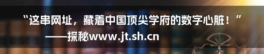 “这串网址,藏着中国顶尖学府的数字心脏!”——探秘www.jt.sh.cn