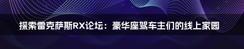 探索雷克萨斯RX论坛:豪华座驾车主们的线上家园