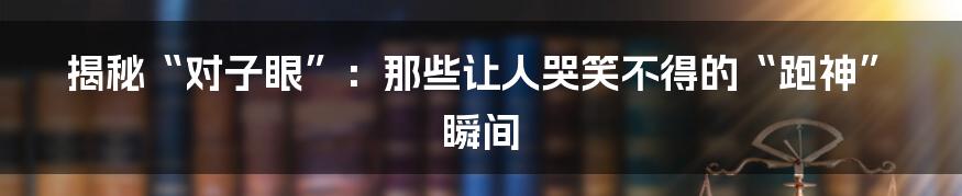 揭秘“对子眼”:那些让人哭笑不得的“跑神”瞬间