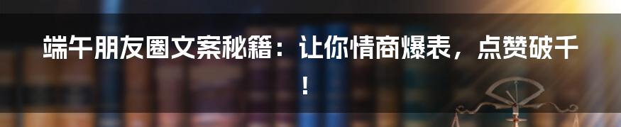 端午朋友圈文案秘籍:让你情商爆表,点赞破千!