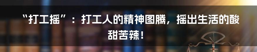 “打工摇”:打工人的精神图腾,摇出生活的酸甜苦辣!