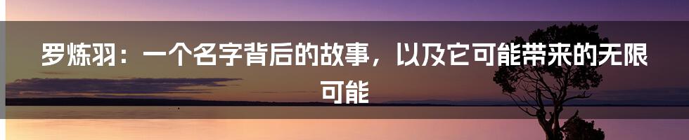 罗炼羽:一个名字背后的故事,以及它可能带来的无限可能