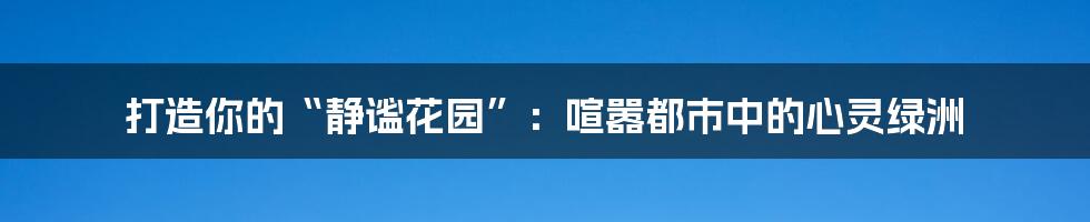 打造你的“静谧花园”：喧嚣都市中的心灵绿洲