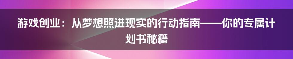 游戏创业:从梦想照进现实的行动指南——你的专属计划书秘籍