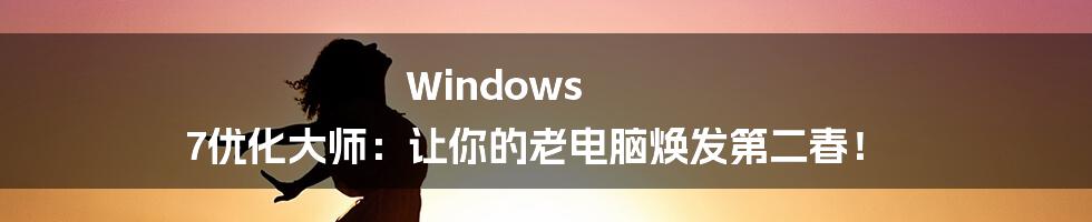 Windows 7优化大师:让你的老电脑焕发第二春!