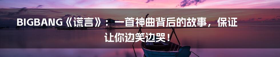 BIGBANG《谎言》:一首神曲背后的故事,保证让你边笑边哭!