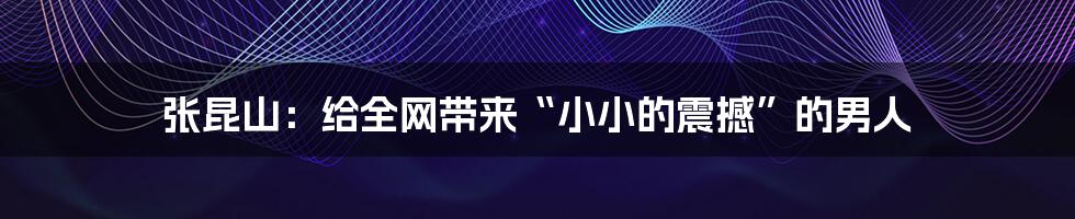 张昆山:给全网带来“小小的震撼”的男人