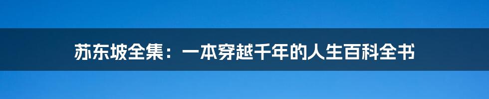 苏东坡全集:一本穿越千年的人生百科全书