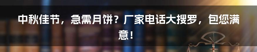 中秋佳节,急需月饼?厂家电话大搜罗,包您满意!