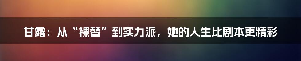 甘露:从“裸替”到实力派,她的人生比剧本更精彩
