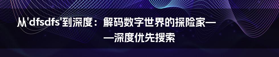 从'dfsdfs'到深度:解码数字世界的探险家——深度优先搜索