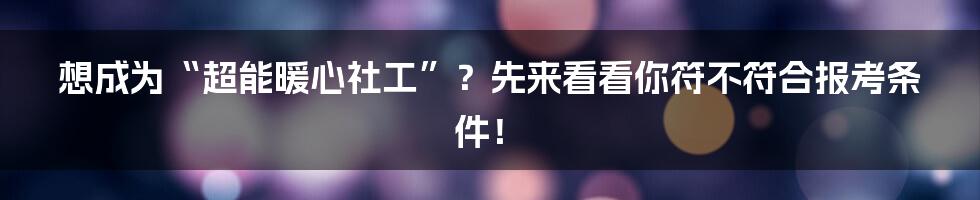 想成为“超能暖心社工”?先来看看你符不符合报考条件!