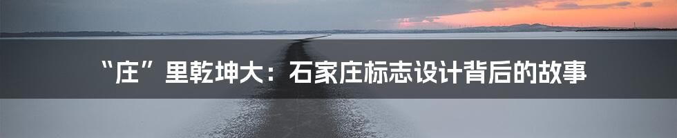“庄”里乾坤大：石家庄标志设计背后的故事