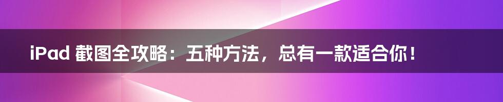 iPad 截图全攻略:五种方法,总有一款适合你!