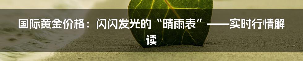 国际黄金价格:闪闪发光的“晴雨表”——实时行情解读