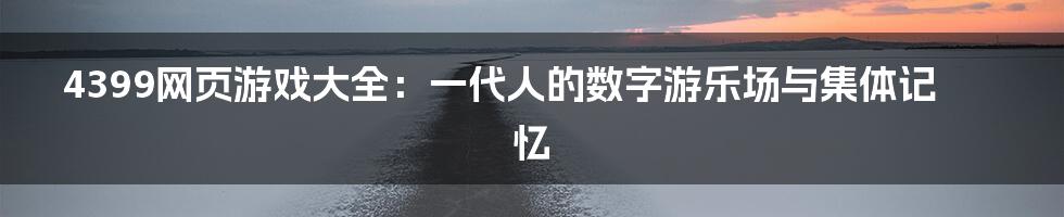 4399网页游戏大全:一代人的数字游乐场与集体记忆