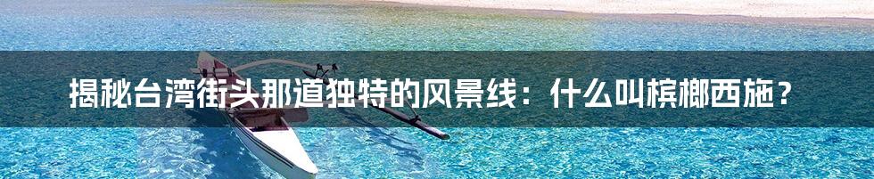 揭秘台湾街头那道独特的风景线:什么叫槟榔西施?