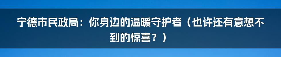 宁德市民政局:你身边的温暖守护者(也许还有意想不到的惊喜?)