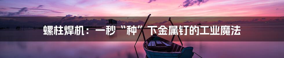 螺柱焊机:一秒“种”下金属钉的工业魔法