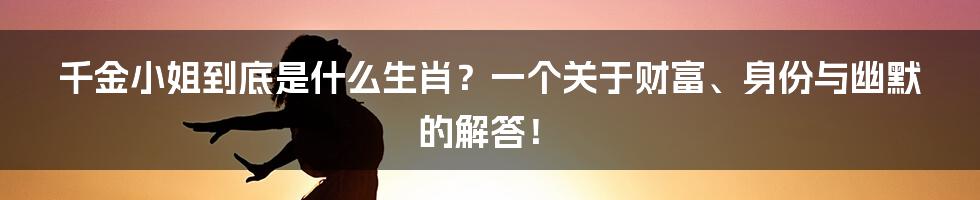 千金小姐到底是什么生肖?一个关于财富、身份与幽默的解答!