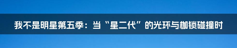 我不是明星第五季:当“星二代”的光环与枷锁碰撞时