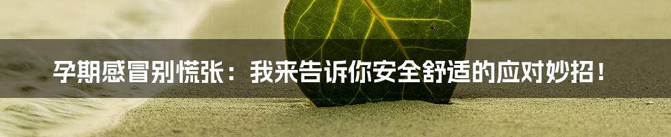 孕期感冒别慌张:我来告诉你安全舒适的应对妙招!