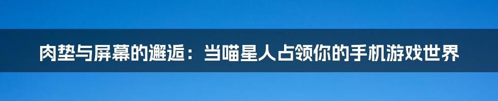 肉垫与屏幕的邂逅:当喵星人占领你的手机游戏世界