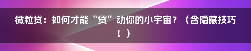 微粒贷:如何才能“贷”动你的小宇宙?(含隐藏技巧!)