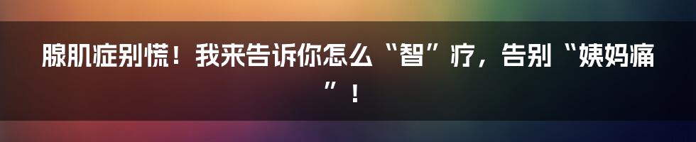 腺肌症别慌!我来告诉你怎么“智”疗,告别“姨妈痛”!
