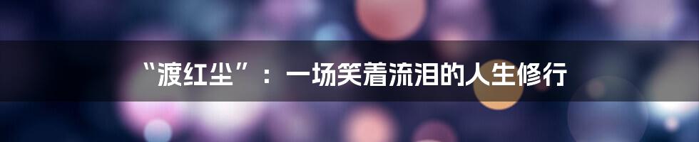 “渡红尘”：一场笑着流泪的人生修行