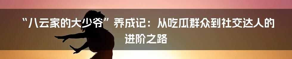 “八云家的大少爷”养成记:从吃瓜群众到社交达人的进阶之路