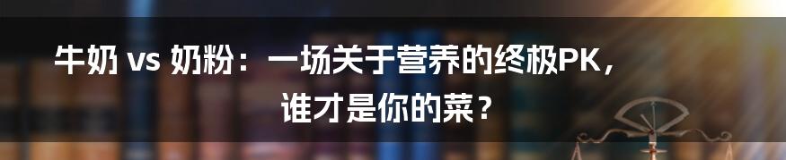 牛奶 vs 奶粉:一场关于营养的终极PK,谁才是你的菜?