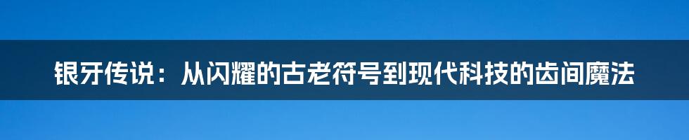 银牙传说:从闪耀的古老符号到现代科技的齿间魔法