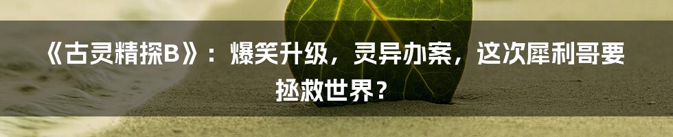 《古灵精探B》:爆笑升级,灵异办案,这次犀利哥要拯救世界?