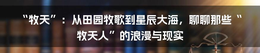 “牧天”:从田园牧歌到星辰大海,聊聊那些“牧天人”的浪漫与现实