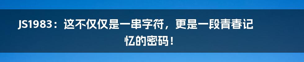 JS1983:这不仅仅是一串字符,更是一段青春记忆的密码!