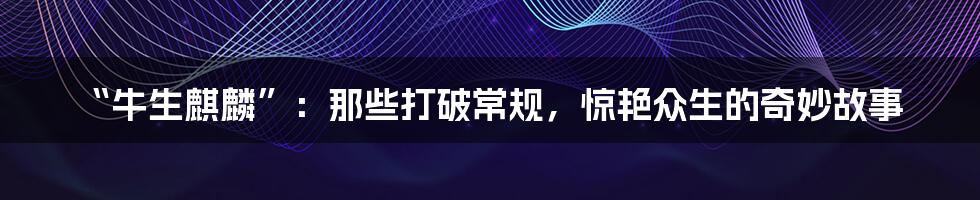 “牛生麒麟”:那些打破常规,惊艳众生的奇妙故事