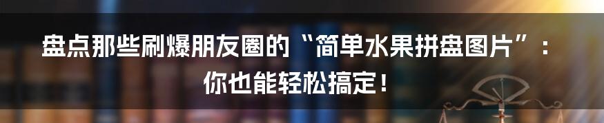 盘点那些刷爆朋友圈的“简单水果拼盘图片”:你也能轻松搞定!