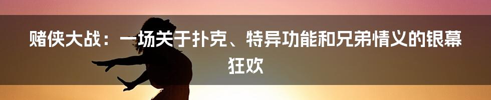 赌侠大战:一场关于扑克、特异功能和兄弟情义的银幕狂欢
