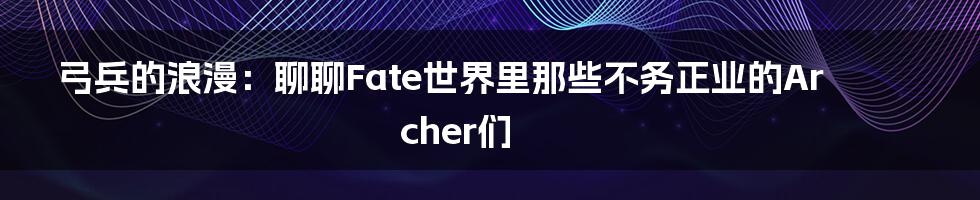 弓兵的浪漫:聊聊Fate世界里那些不务正业的Archer们
