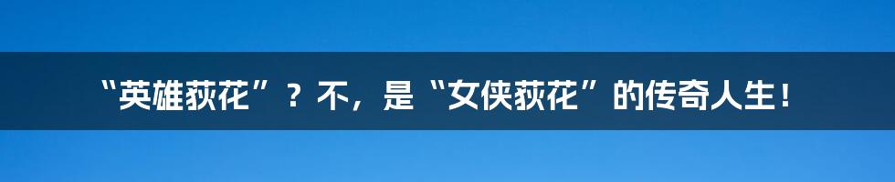 “英雄荻花”？不，是“女侠荻花”的传奇人生！