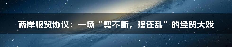 两岸服贸协议:一场“剪不断,理还乱”的经贸大戏