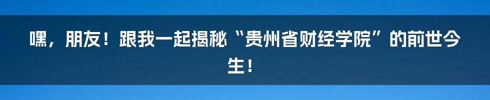 嘿,朋友!跟我一起揭秘“贵州省财经学院”的前世今生!