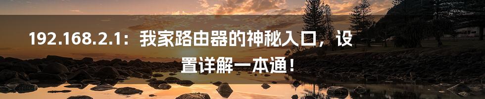 192.168.2.1:我家路由器的神秘入口,设置详解一本通!