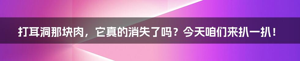打耳洞那块肉，它真的消失了吗？今天咱们来扒一扒！